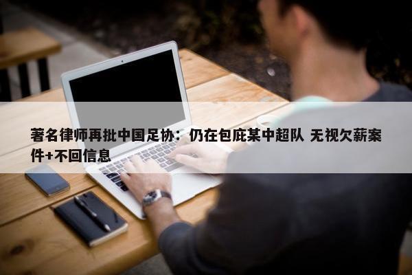 著名律师再批中国足协：仍在包庇某中超队 无视欠薪案件+不回信息