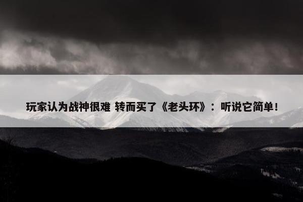 玩家认为战神很难 转而买了《老头环》：听说它简单！