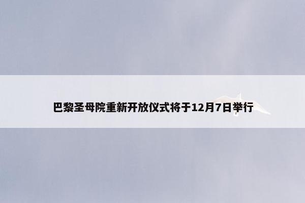 巴黎圣母院重新开放仪式将于12月7日举行