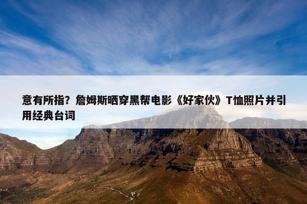 意有所指？詹姆斯晒穿黑帮电影《好家伙》T恤照片并引用经典台词