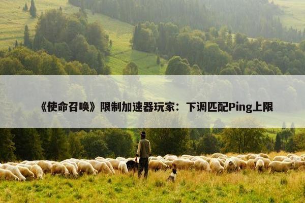 《使命召唤》限制加速器玩家：下调匹配Ping上限