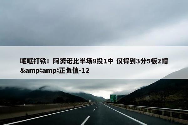 哐哐打铁！阿努诺比半场9投1中 仅得到3分5板2帽&amp;正负值-12