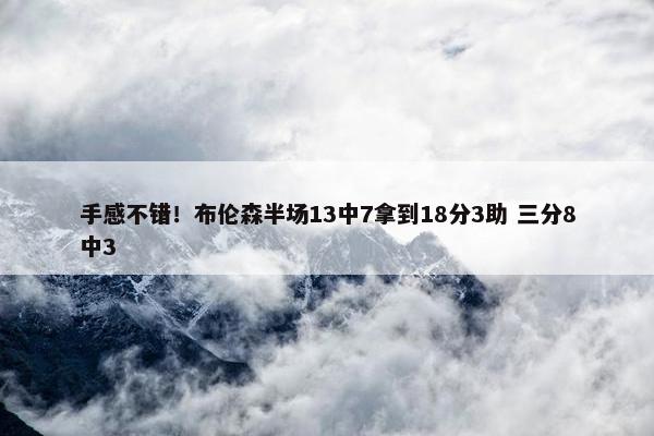 手感不错！布伦森半场13中7拿到18分3助 三分8中3