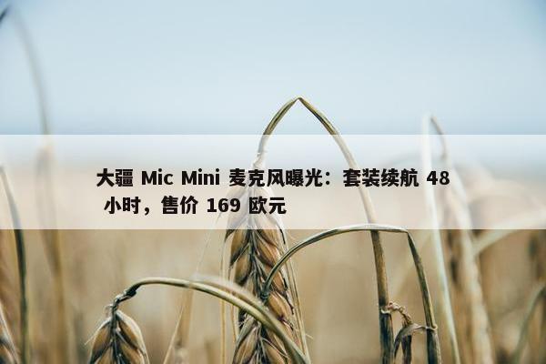 大疆 Mic Mini 麦克风曝光：套装续航 48 小时，售价 169 欧元