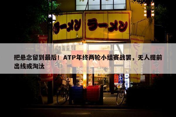 把悬念留到最后！ATP年终两轮小组赛战罢，无人提前出线或淘汰