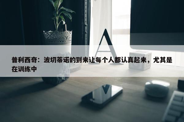 普利西奇：波切蒂诺的到来让每个人都认真起来，尤其是在训练中