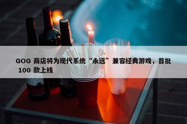 GOG 商店将为现代系统“永远”兼容经典游戏，首批 100 款上线