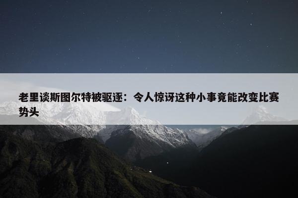 老里谈斯图尔特被驱逐：令人惊讶这种小事竟能改变比赛势头