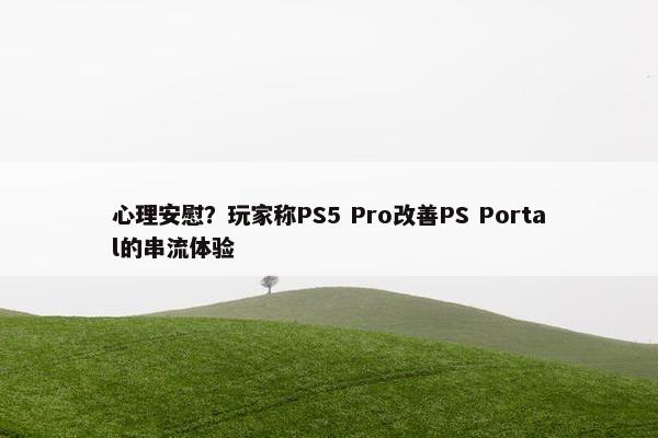 心理安慰？玩家称PS5 Pro改善PS Portal的串流体验