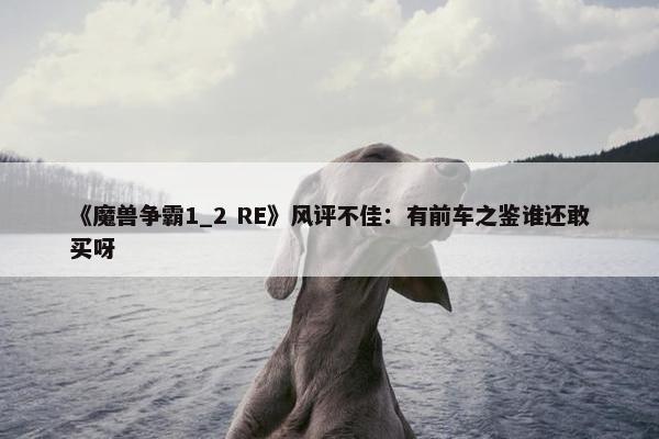 《魔兽争霸1_2 RE》风评不佳：有前车之鉴谁还敢买呀