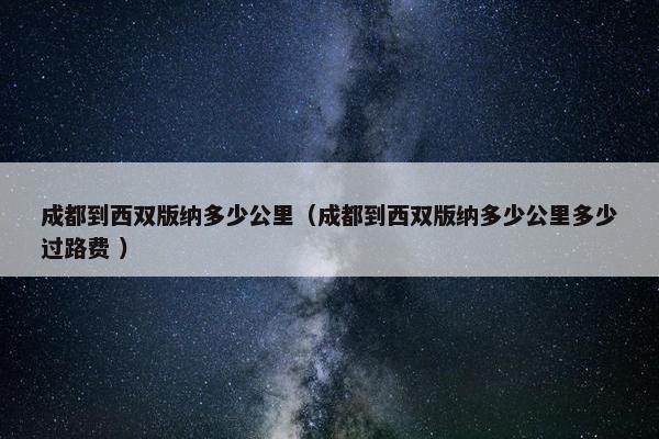 成都到西双版纳多少公里（成都到西双版纳多少公里多少过路费 ）