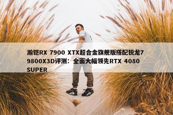 瀚铠RX 7900 XTX超合金旗舰版搭配锐龙7 9800X3D评测：全面大幅领先RTX 4080 SUPER