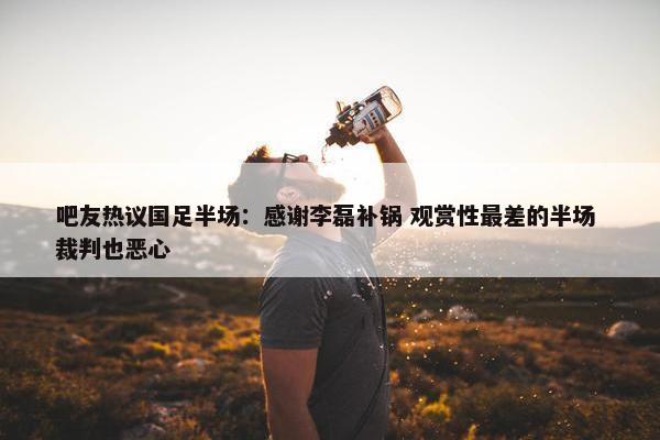 吧友热议国足半场：感谢李磊补锅 观赏性最差的半场 裁判也恶心