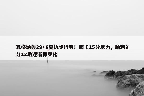 瓦格纳轰29+6复仇步行者！西卡25分尽力，哈利9分12助逐渐保罗化