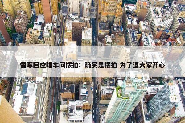 雷军回应睡车间摆拍：确实是摆拍 为了逗大家开心