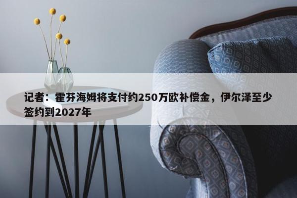 记者：霍芬海姆将支付约250万欧补偿金，伊尔泽至少签约到2027年