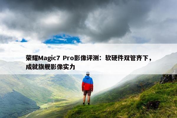 荣耀Magic7 Pro影像评测：软硬件双管齐下，成就旗舰影像实力