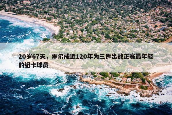 20岁67天，霍尔成近120年为三狮出战正赛最年轻的纽卡球员