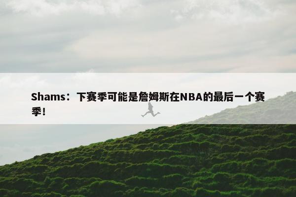 Shams：下赛季可能是詹姆斯在NBA的最后一个赛季！