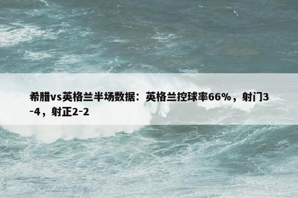 希腊vs英格兰半场数据：英格兰控球率66%，射门3-4，射正2-2