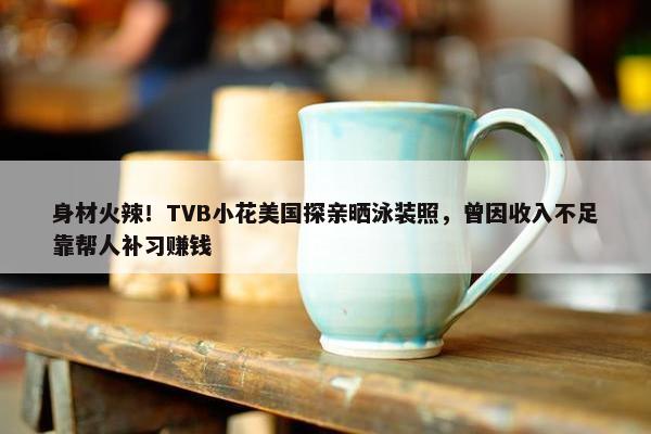 身材火辣！TVB小花美国探亲晒泳装照，曾因收入不足靠帮人补习赚钱