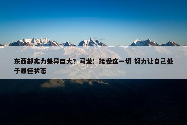 东西部实力差异巨大？马龙：接受这一切 努力让自己处于最佳状态