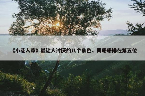 《小巷人家》最让人讨厌的八个角色，吴珊珊排在第五位