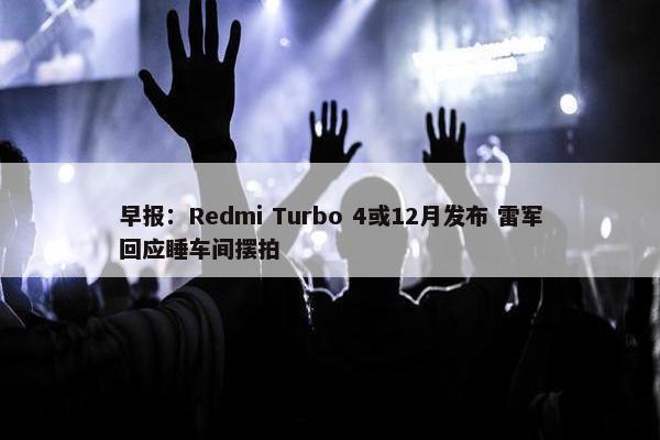 早报：Redmi Turbo 4或12月发布 雷军回应睡车间摆拍