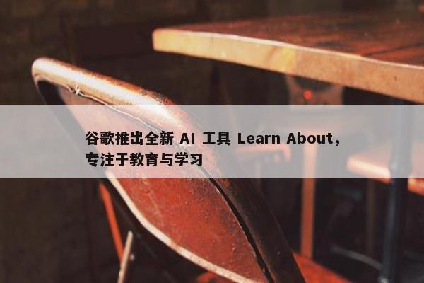 谷歌推出全新 AI 工具 Learn About，专注于教育与学习