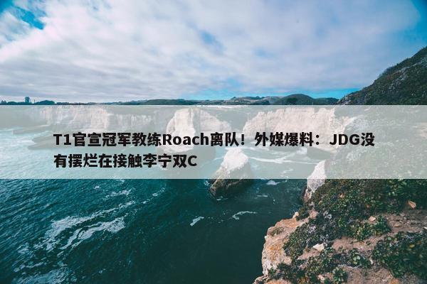 T1官宣冠军教练Roach离队！外媒爆料：JDG没有摆烂在接触李宁双C