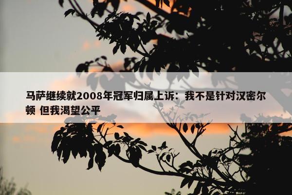 马萨继续就2008年冠军归属上诉：我不是针对汉密尔顿 但我渴望公平