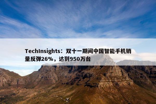 TechInsights：双十一期间中国智能手机销量反弹26%，达到950万台