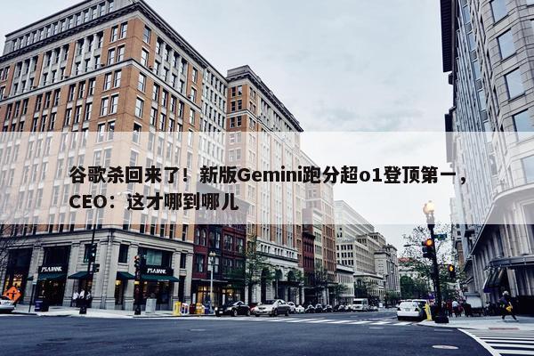 谷歌杀回来了！新版Gemini跑分超o1登顶第一，CEO：这才哪到哪儿