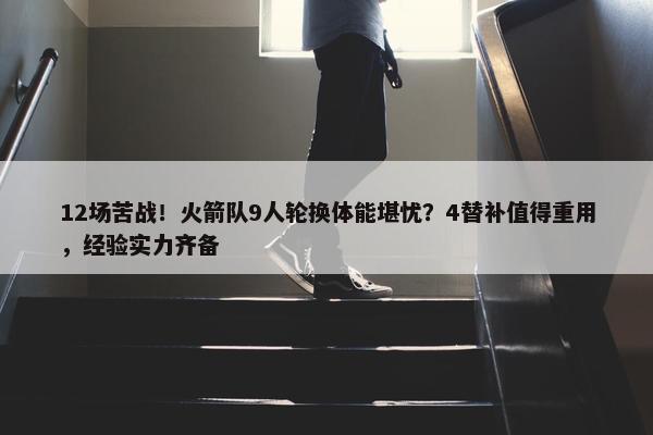 12场苦战！火箭队9人轮换体能堪忧？4替补值得重用，经验实力齐备