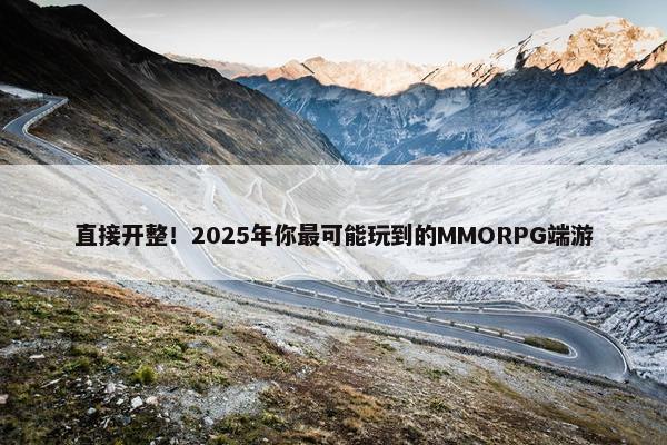 直接开整！2025年你最可能玩到的MMORPG端游