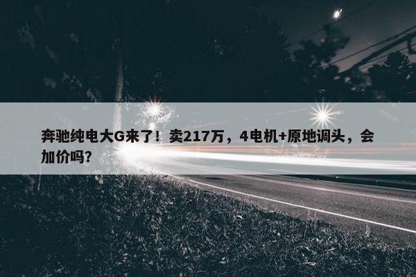 奔驰纯电大G来了！卖217万，4电机+原地调头，会加价吗？