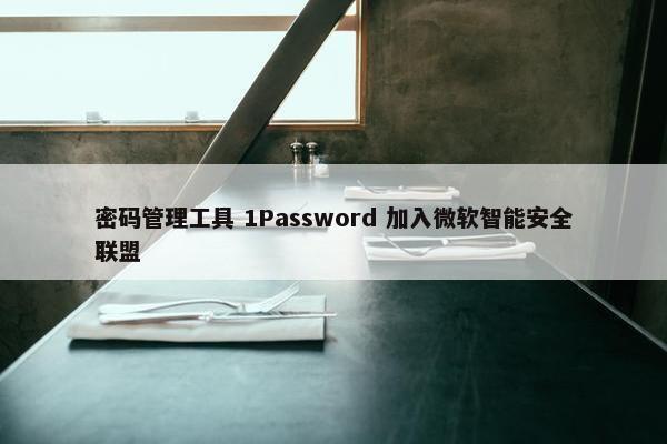 密码管理工具 1Password 加入微软智能安全联盟