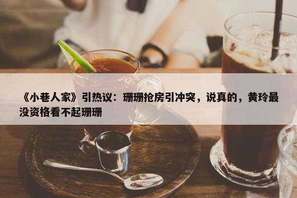 《小巷人家》引热议：珊珊抢房引冲突，说真的，黄玲最没资格看不起珊珊