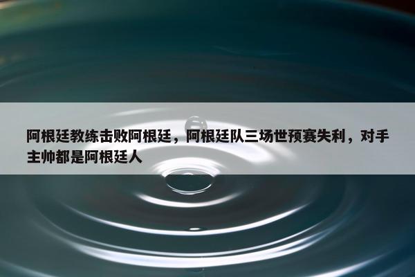 阿根廷教练击败阿根廷，阿根廷队三场世预赛失利，对手主帅都是阿根廷人