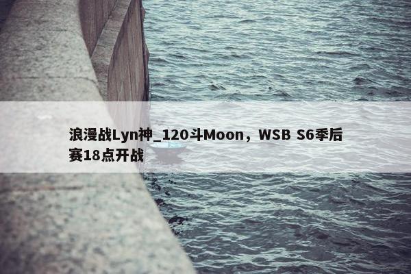 浪漫战Lyn神_120斗Moon，WSB S6季后赛18点开战