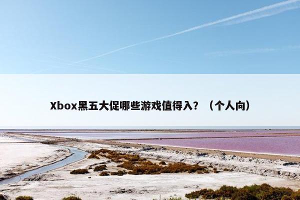 Xbox黑五大促哪些游戏值得入？（个人向）