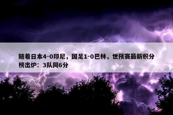 随着日本4-0印尼，国足1-0巴林，世预赛最新积分榜出炉：3队同6分