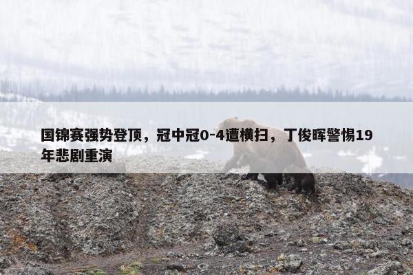 国锦赛强势登顶，冠中冠0-4遭横扫，丁俊晖警惕19年悲剧重演