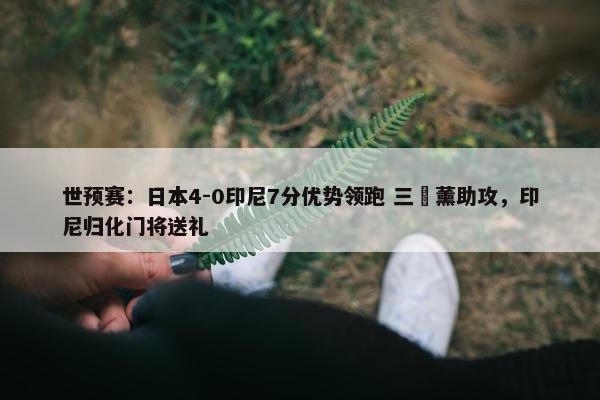 世预赛：日本4-0印尼7分优势领跑 三笘薰助攻，印尼归化门将送礼