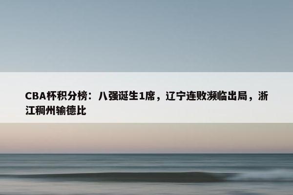 CBA杯积分榜：八强诞生1席，辽宁连败濒临出局，浙江稠州输德比