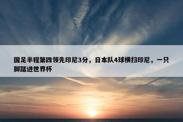 国足半程第四领先印尼3分，日本队4球横扫印尼，一只脚踏进世界杯