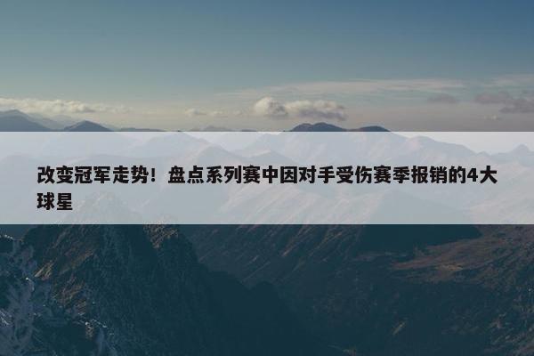 改变冠军走势！盘点系列赛中因对手受伤赛季报销的4大球星