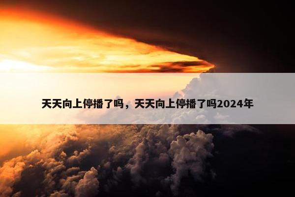 天天向上停播了吗，天天向上停播了吗2024年