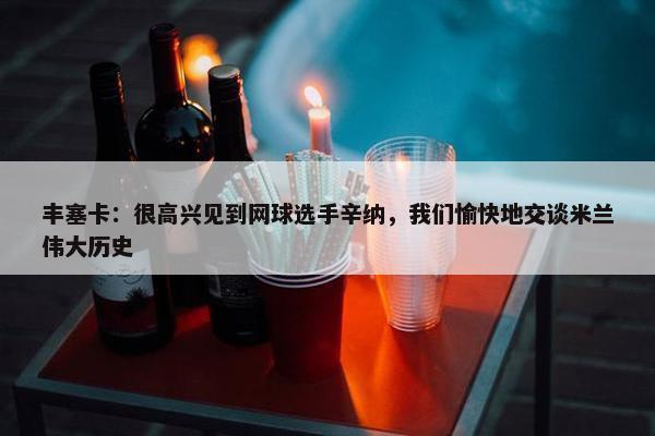 丰塞卡：很高兴见到网球选手辛纳，我们愉快地交谈米兰伟大历史