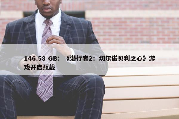 146.58 GB：《潜行者2：切尔诺贝利之心》游戏开启预载